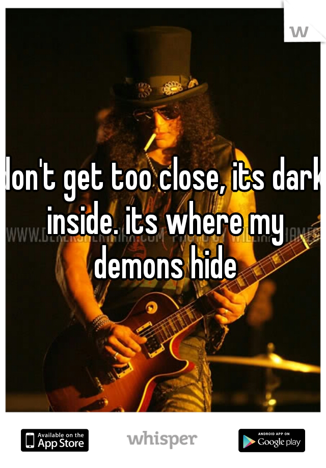 don't get too close, its dark inside. its where my demons hide