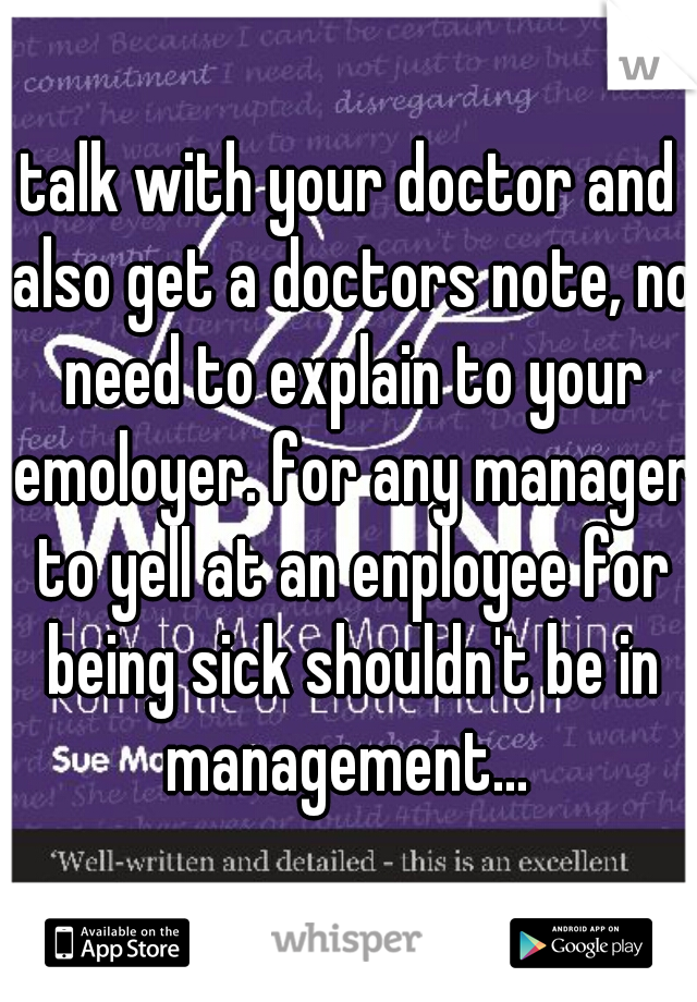 talk with your doctor and also get a doctors note, no need to explain to your emoloyer. for any manager to yell at an enployee for being sick shouldn't be in management... 