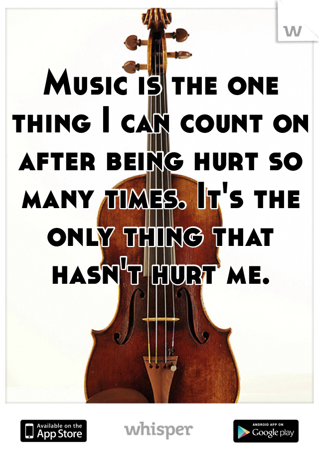 Music is the one thing I can count on after being hurt so many times. It's the only thing that hasn't hurt me.