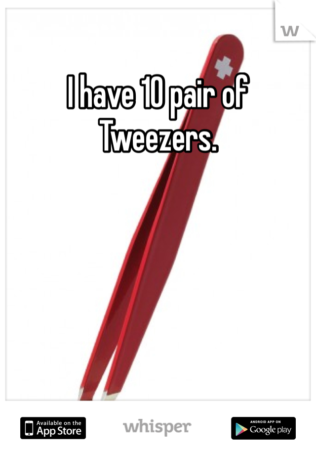 I have 10 pair of
Tweezers.