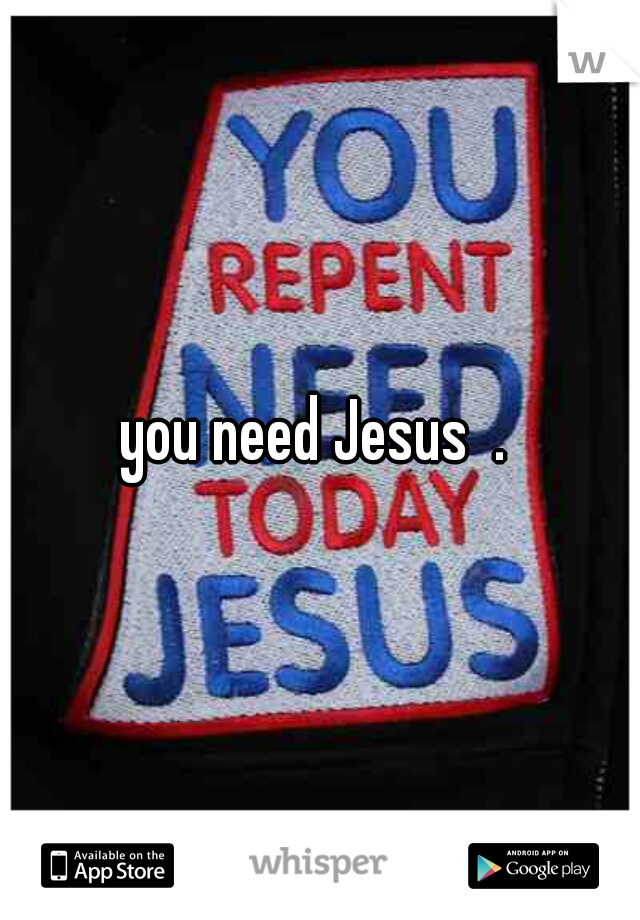 you need Jesus  . 
