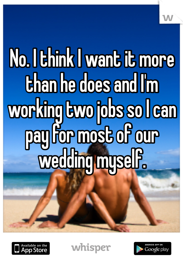 No. I think I want it more than he does and I'm working two jobs so I can pay for most of our wedding myself.