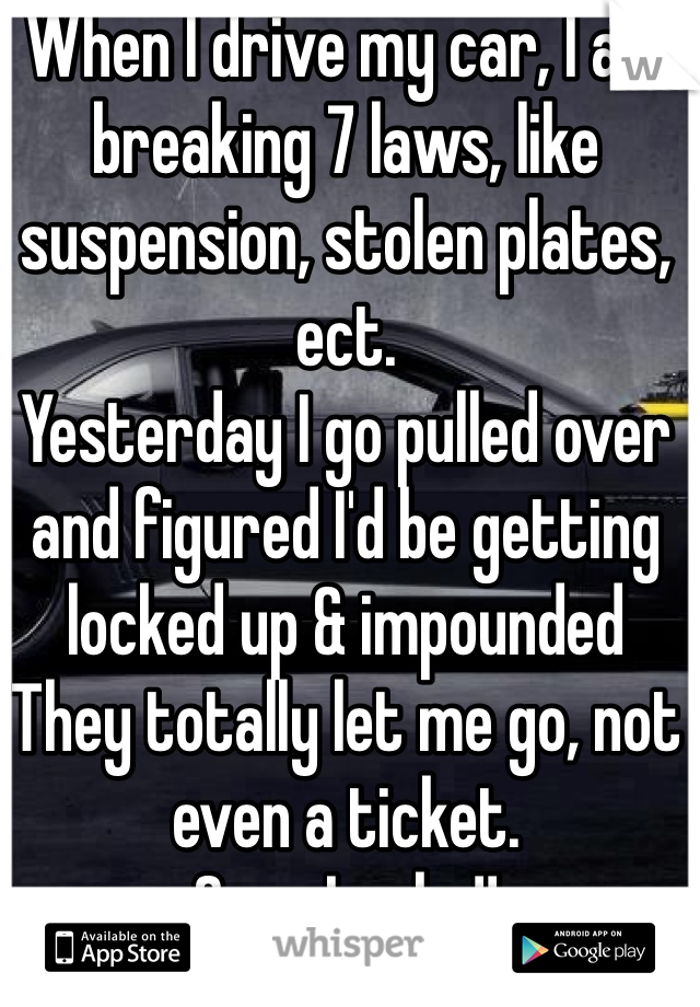 When I drive my car, I am breaking 7 laws, like suspension, stolen plates, ect.
Yesterday I go pulled over and figured I'd be getting locked up & impounded
They totally let me go, not even a ticket.
Sooo Lucky!!