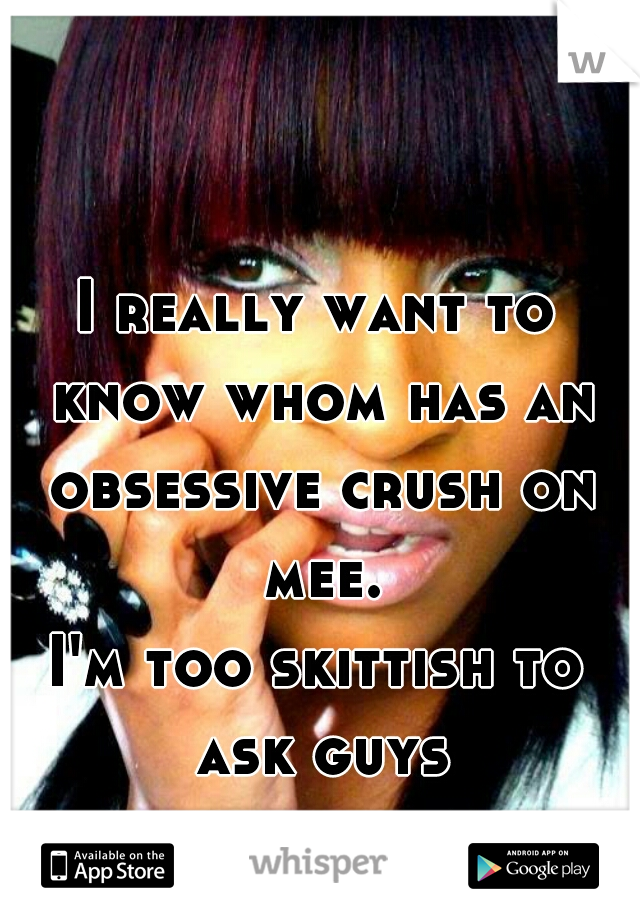 I really want to know whom has an obsessive crush on mee.
I'm too skittish to ask guys