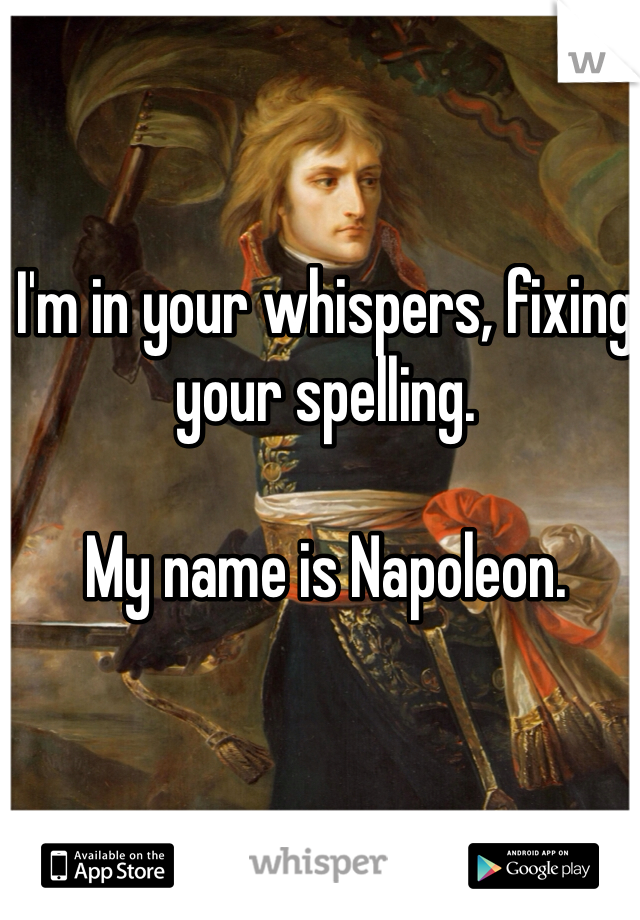 I'm in your whispers, fixing your spelling.

My name is Napoleon.
