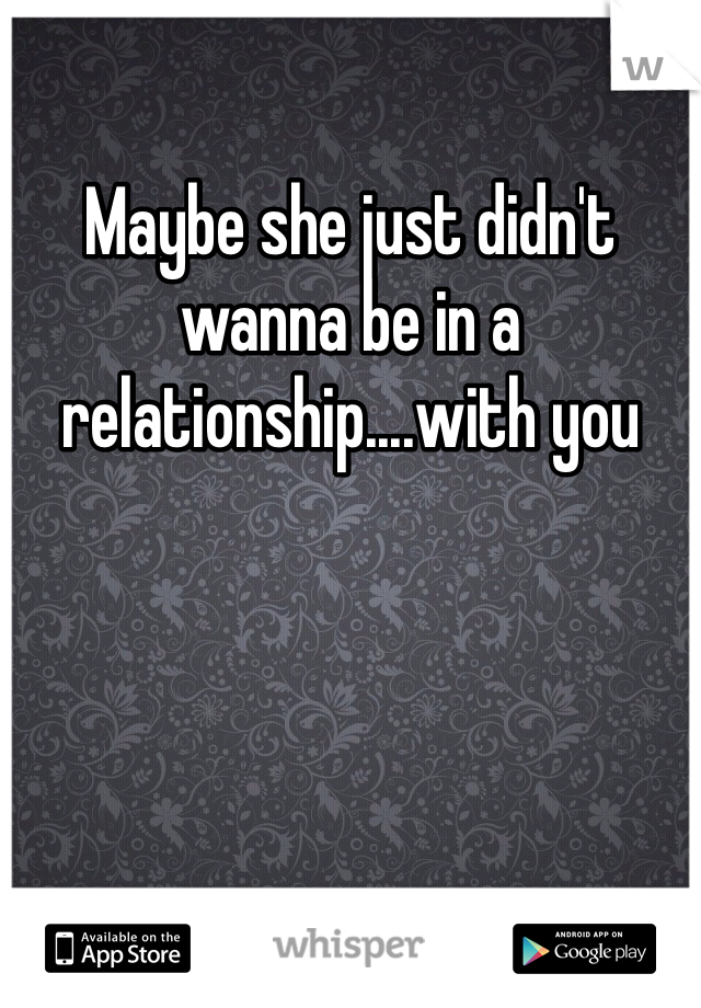 Maybe she just didn't wanna be in a relationship....with you