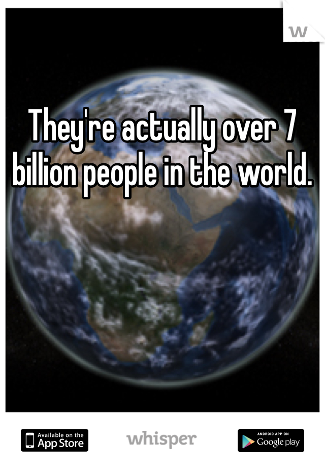 They're actually over 7 billion people in the world. 