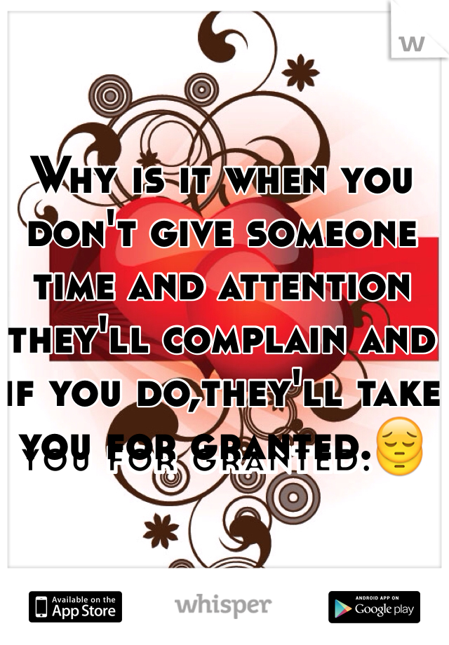 Why is it when you don't give someone time and attention they'll complain and if you do,they'll take you for granted.😔