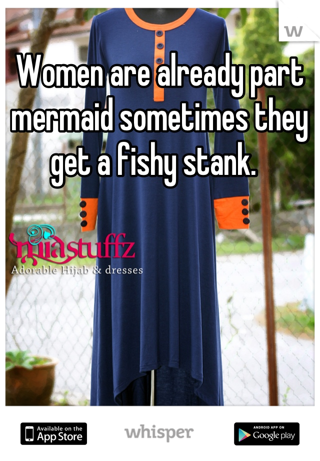 Women are already part mermaid sometimes they get a fishy stank.  