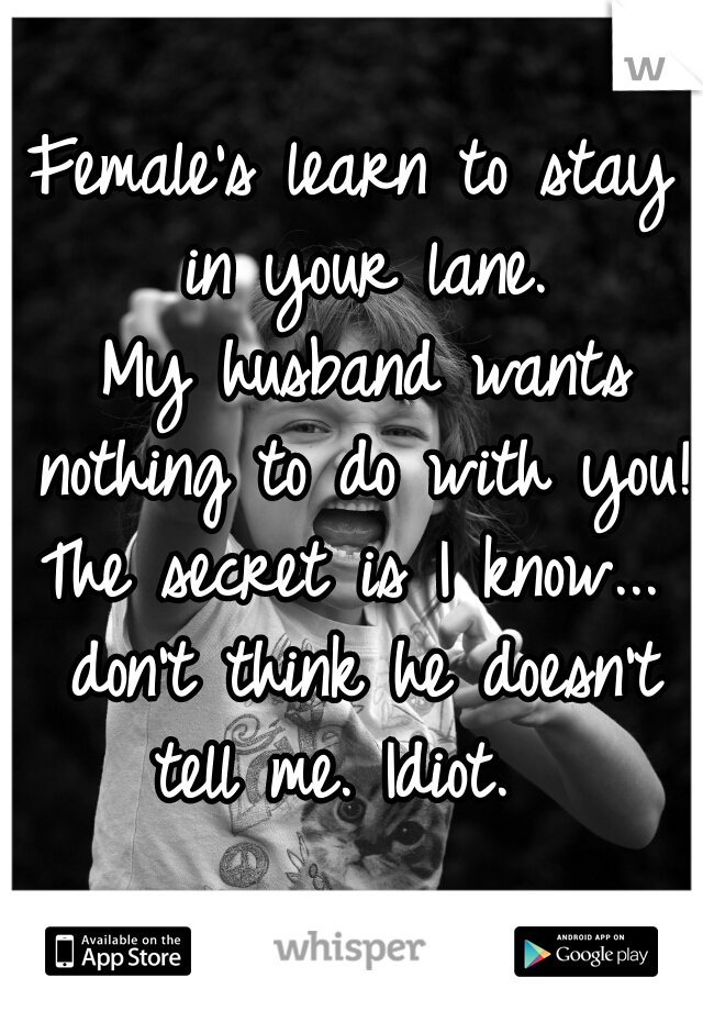 Female's learn to stay in your lane.


 My husband wants nothing to do with you! 

The secret is I know... don't think he doesn't tell me. Idiot.  