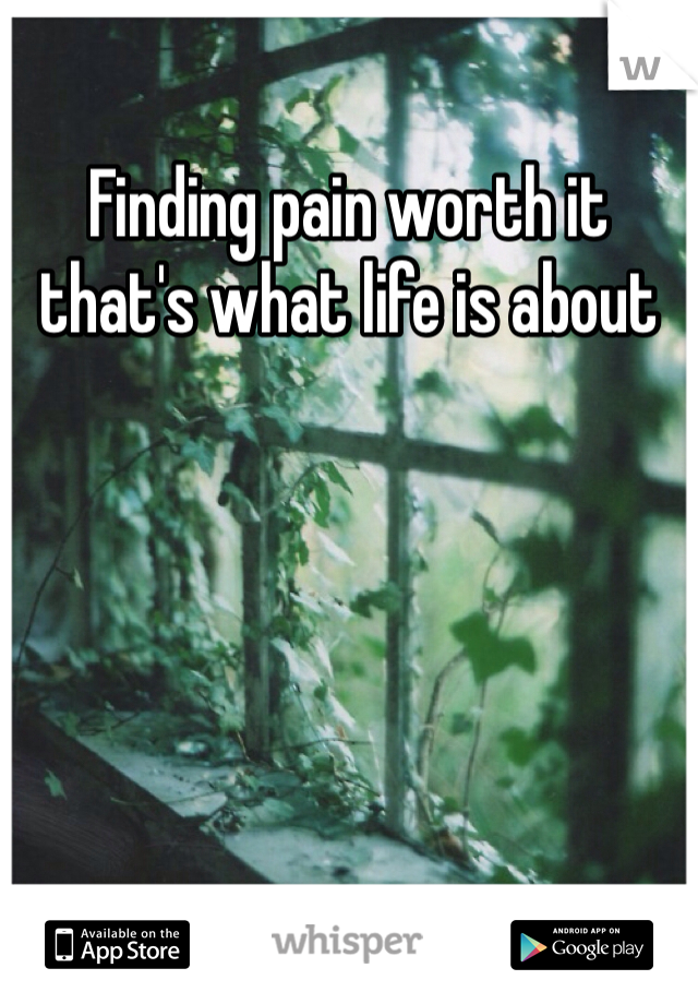 Finding pain worth it that's what life is about