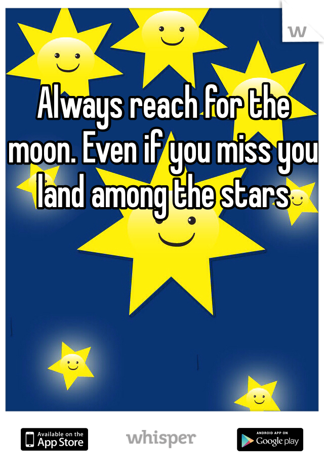 Always reach for the moon. Even if you miss you land among the stars 