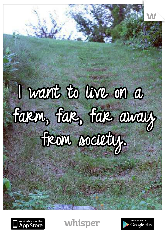 I want to live on a farm, far, far away from society.