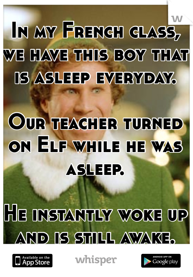 In my French class, we have this boy that is asleep everyday.

Our teacher turned on Elf while he was asleep.

He instantly woke up and is still awake. 