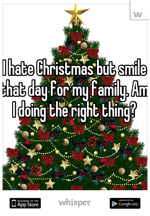 I hate Christmas but smile that day for my family. Am I doing the right thing?