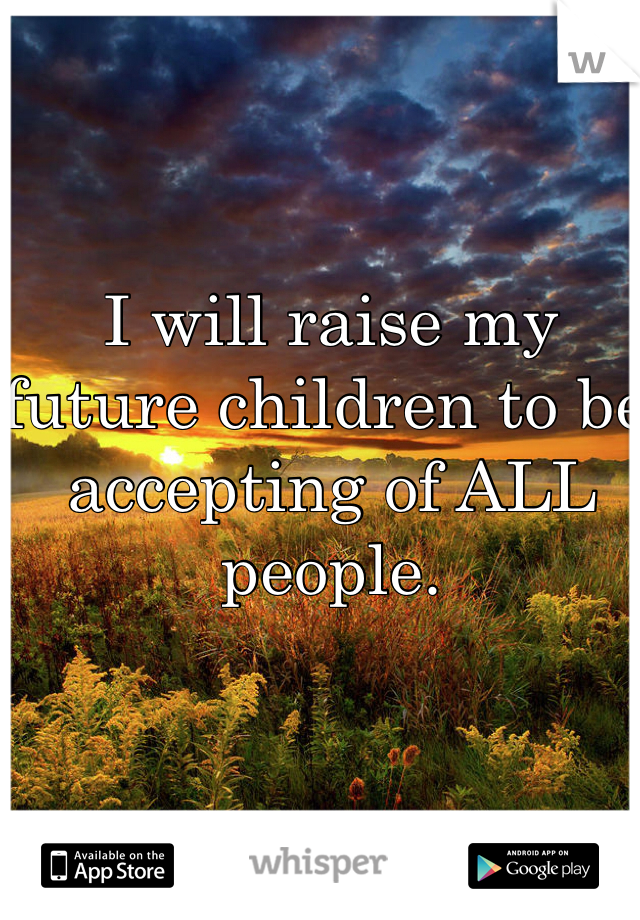I will raise my future children to be accepting of ALL people.