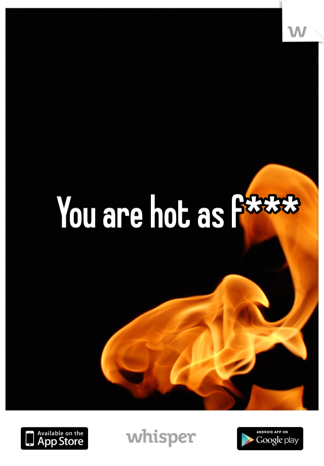You are hot as f***