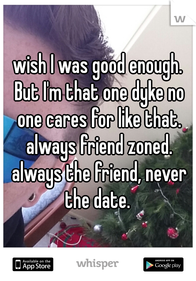 wish I was good enough. But I'm that one dyke no one cares for like that. always friend zoned. always the friend, never the date. 