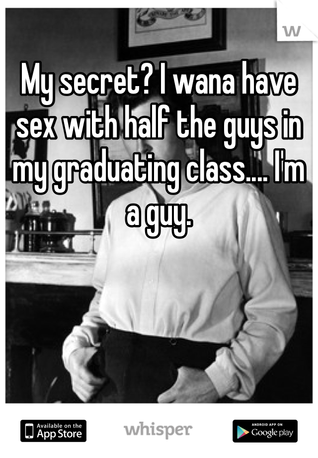 My secret? I wana have sex with half the guys in my graduating class.... I'm a guy.