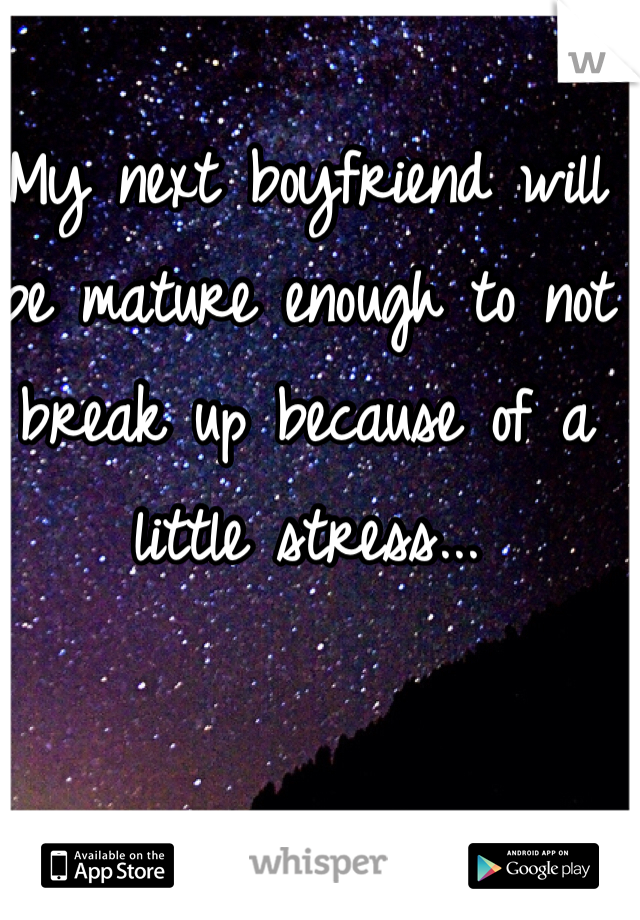 My next boyfriend will be mature enough to not break up because of a little stress... 