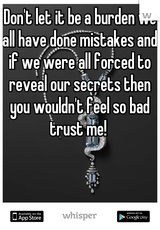Don't let it be a burden we all have done mistakes and if we were all forced to reveal our secrets then you wouldn't feel so bad trust me! 