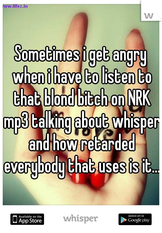 Sometimes i get angry when i have to listen to that blond bitch on NRK mp3 talking about whisper and how retarded everybody that uses is it....