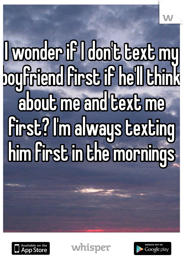 I wonder if I don't text my boyfriend first if he'll think about me and text me first? I'm always texting him first in the mornings
