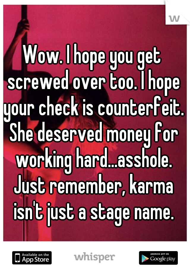 Wow. I hope you get screwed over too. I hope your check is counterfeit. She deserved money for working hard...asshole. Just remember, karma isn't just a stage name.