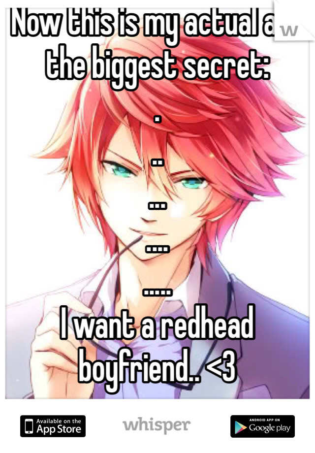 Now this is my actual and the biggest secret:
.
..
...
....
.....
I want a redhead boyfriend.. <3
