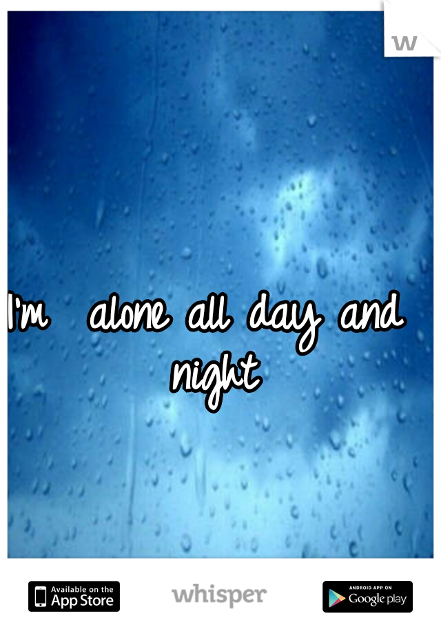 I'm  alone all day and night