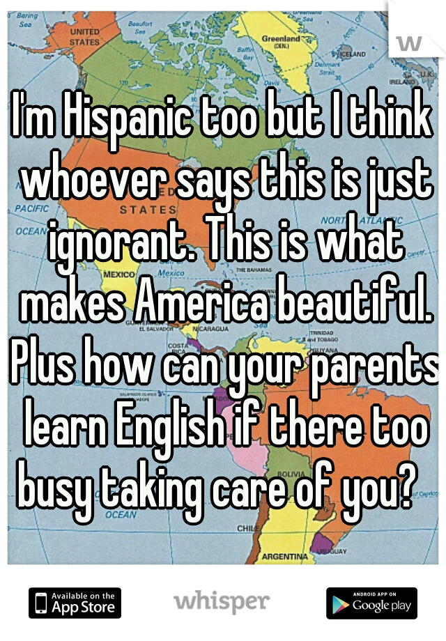 I'm Hispanic too but I think whoever says this is just ignorant. This is what makes America beautiful. Plus how can your parents learn English if there too busy taking care of you?  