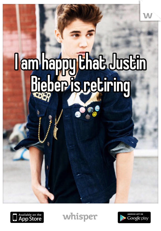 I am happy that Justin Bieber is retiring