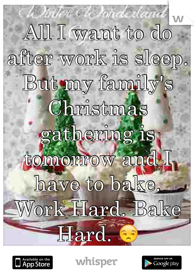 All I want to do after work is sleep. 
But my family's Christmas gathering is tomorrow and I have to bake. 
Work Hard. Bake Hard. 😒 