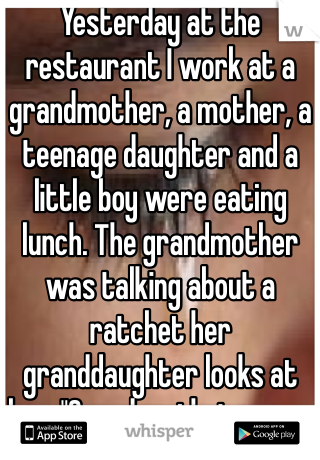 Yesterday at the restaurant I work at a grandmother, a mother, a teenage daughter and a little boy were eating lunch. The grandmother was talking about a ratchet her granddaughter looks at her. "Grandma that means nasty you shouldn't say that." Faith in humanity lost 