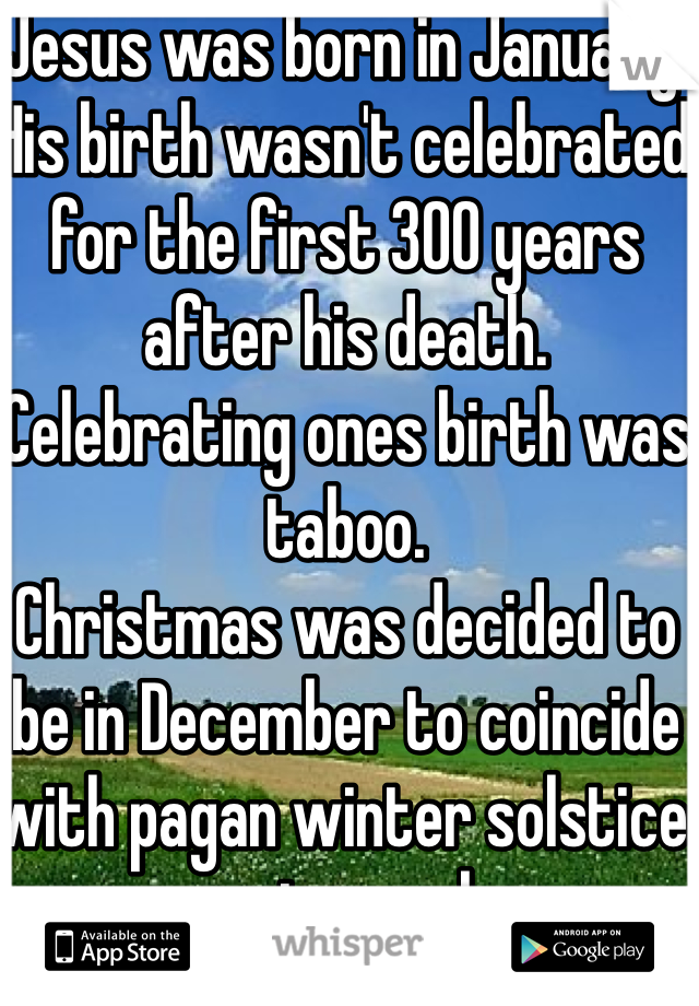 Jesus was born in January. 
His birth wasn't celebrated for the first 300 years after his death. Celebrating ones birth was taboo.
Christmas was decided to be in December to coincide with pagan winter solstice party week. 
