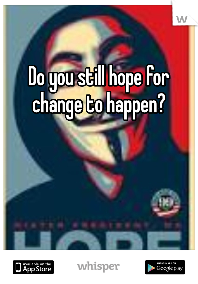 Do you still hope for change to happen? 