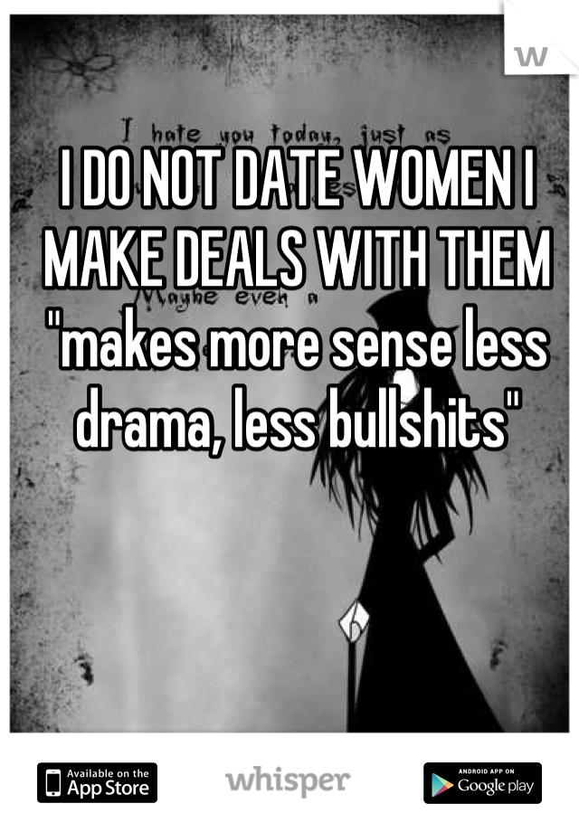 I DO NOT DATE WOMEN I MAKE DEALS WITH THEM 
"makes more sense less drama, less bullshits"