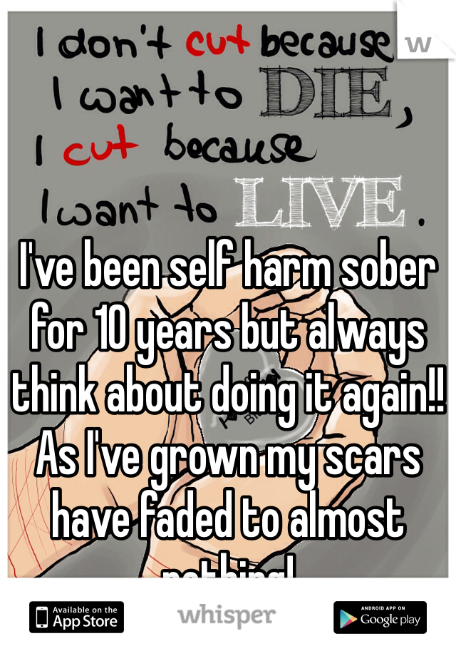 I've been self harm sober for 10 years but always think about doing it again!! As I've grown my scars have faded to almost nothing! 