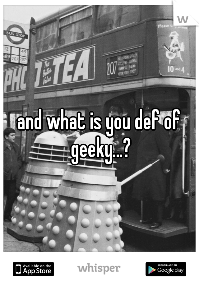 and what is you def of geeky...?