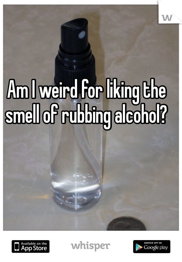 Am I weird for liking the smell of rubbing alcohol?