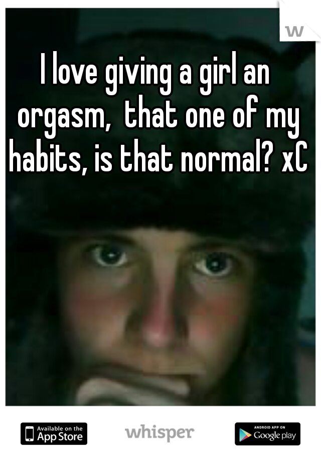 I love giving a girl an orgasm,  that one of my habits, is that normal? xC
