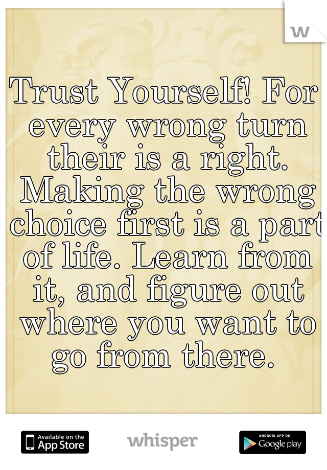 Trust Yourself! For every wrong turn their is a right. Making the wrong choice first is a part of life. Learn from it, and figure out where you want to go from there. 