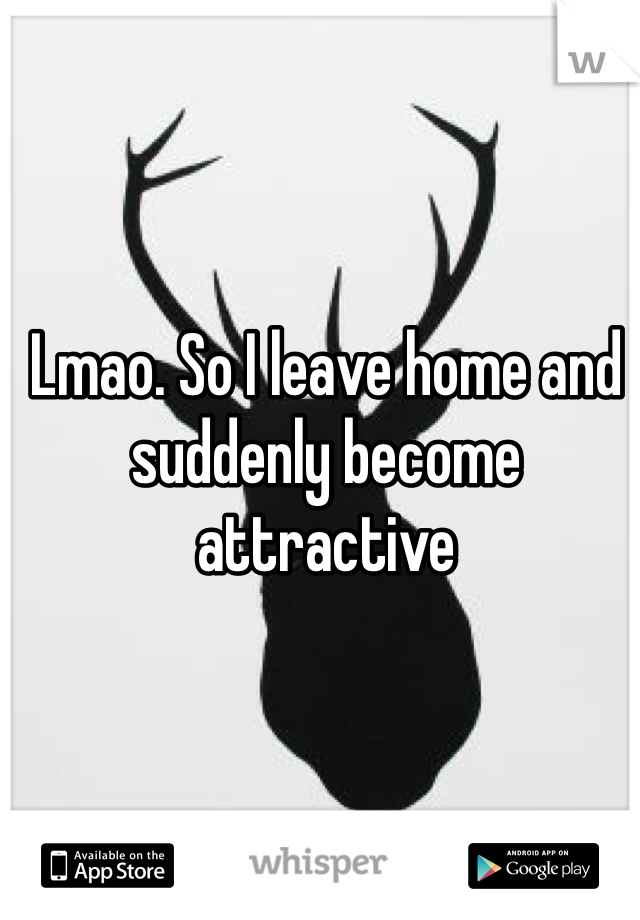 Lmao. So I leave home and suddenly become attractive 