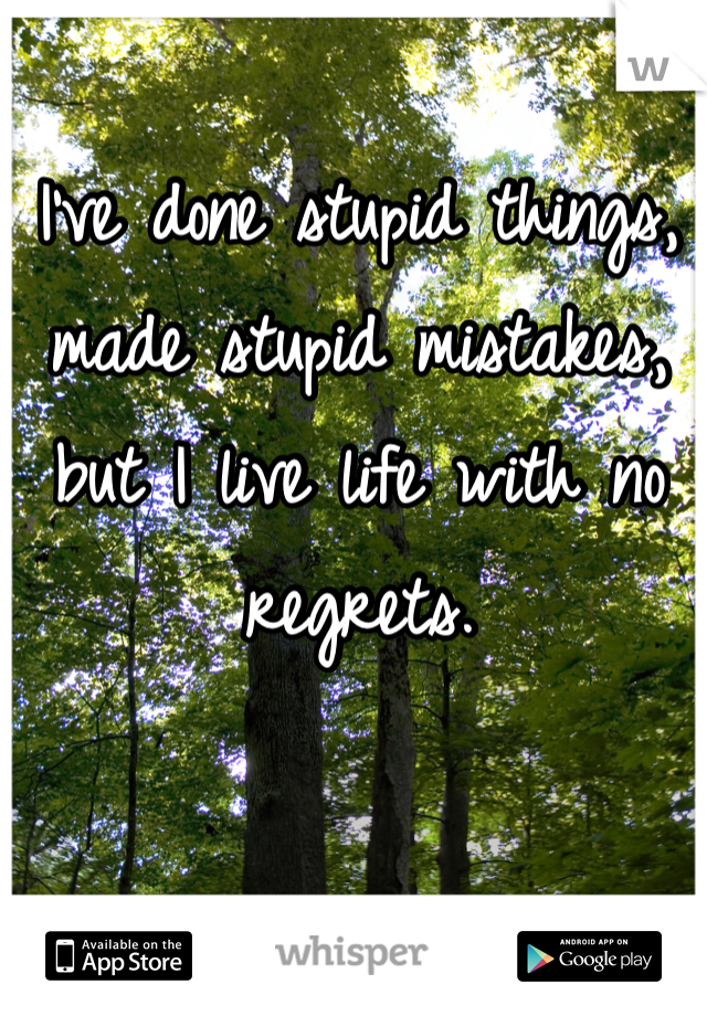 I've done stupid things, made stupid mistakes, but I live life with no regrets.
