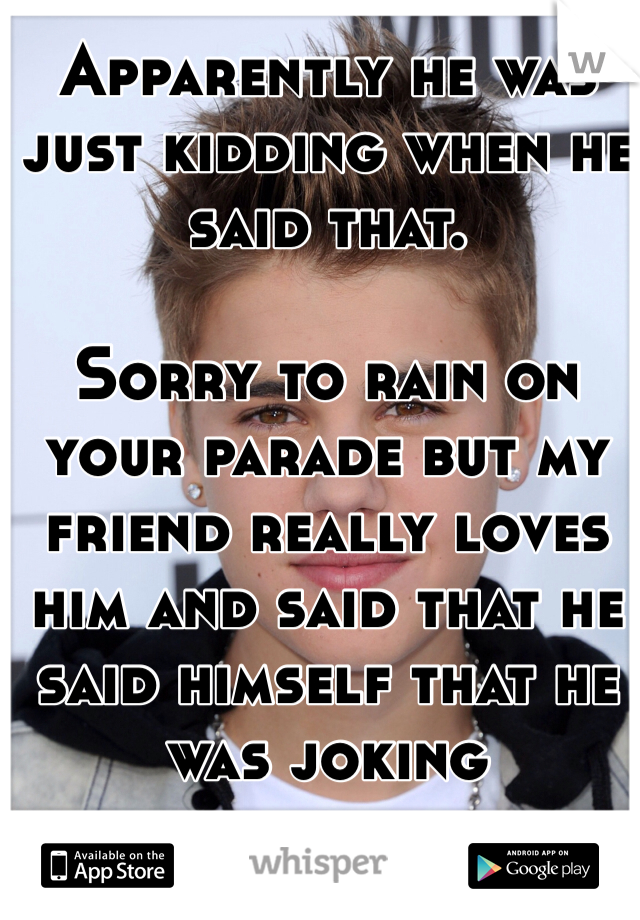Apparently he was just kidding when he said that. 

Sorry to rain on your parade but my friend really loves him and said that he said himself that he was joking 