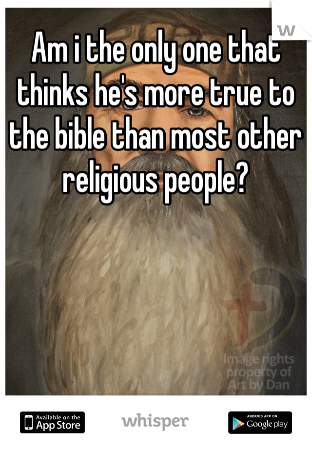 Am i the only one that thinks he's more true to the bible than most other religious people?