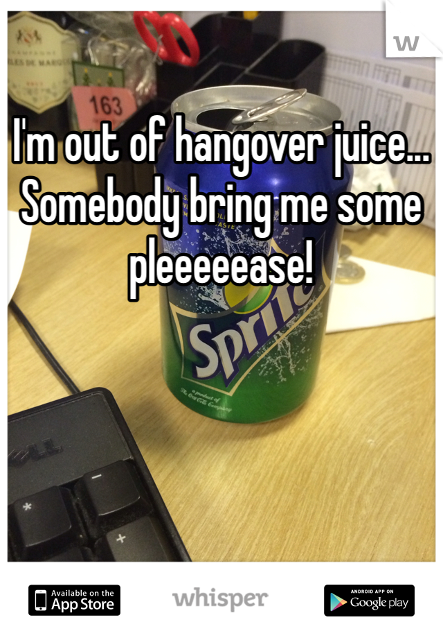 I'm out of hangover juice... Somebody bring me some pleeeeease!