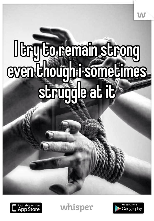 I try to remain strong even though i sometimes struggle at it
