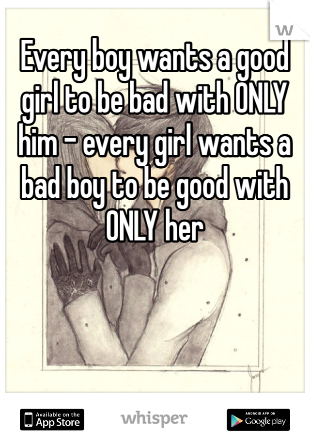 Every boy wants a good girl to be bad with ONLY him - every girl wants a bad boy to be good with ONLY her 