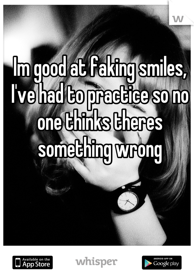 Im good at faking smiles, I've had to practice so no one thinks theres something wrong